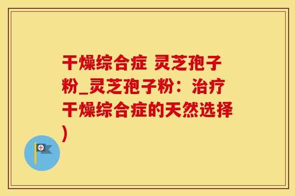 干燥综合症 灵芝孢子粉_灵芝孢子粉：干燥综合症的天然选择)