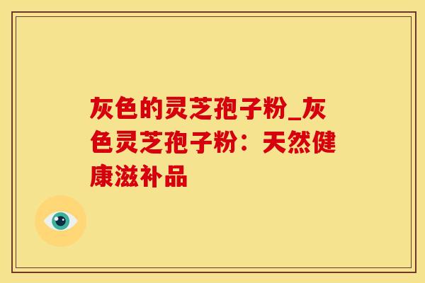 灰色的灵芝孢子粉_灰色灵芝孢子粉：天然健康滋补品