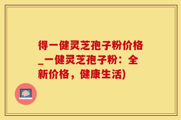 得一健灵芝孢子粉价格_一健灵芝孢子粉：全新价格，健康生活)