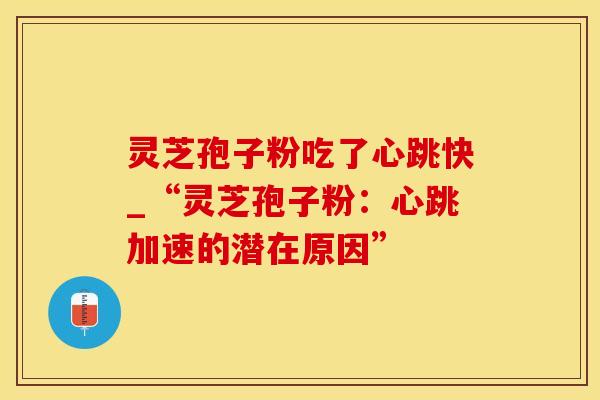 灵芝孢子粉吃了心跳快_“灵芝孢子粉：心跳加速的潜在原因”