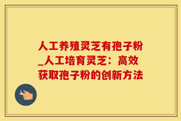 人工养殖灵芝有孢子粉_人工培育灵芝：高效获取孢子粉的创新方法
