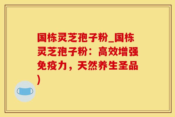 国栋灵芝孢子粉_国栋灵芝孢子粉：高效增强免疫力，天然养生圣品)