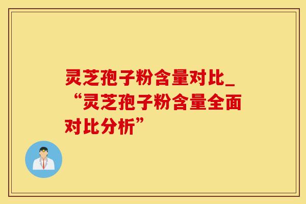 灵芝孢子粉含量对比_“灵芝孢子粉含量全面对比分析”