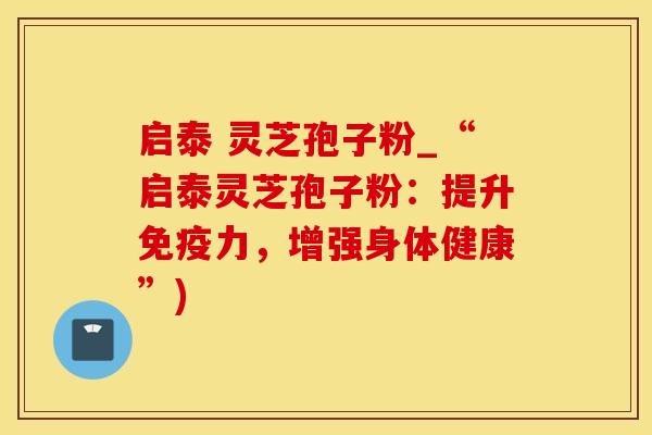 启泰 灵芝孢子粉_“启泰灵芝孢子粉：提升免疫力，增强身体健康”)
