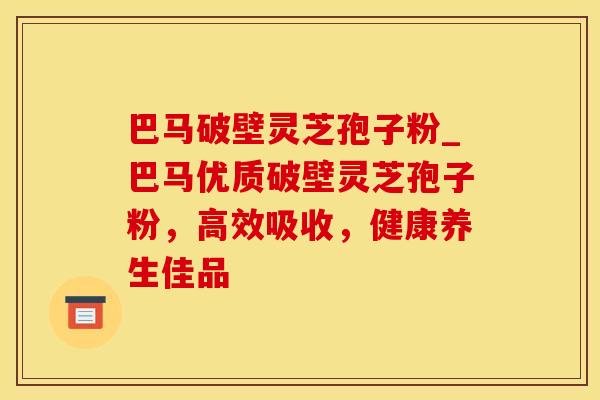 巴马破壁灵芝孢子粉_巴马优质破壁灵芝孢子粉，高效吸收，健康养生佳品