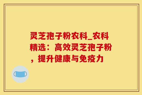 灵芝孢子粉农科_农科精选：高效灵芝孢子粉，提升健康与免疫力