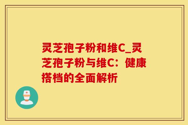灵芝孢子粉和维C_灵芝孢子粉与维C：健康搭档的全面解析