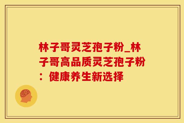 林子哥灵芝孢子粉_林子哥高品质灵芝孢子粉：健康养生新选择