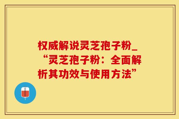 权威解说灵芝孢子粉_“灵芝孢子粉：全面解析其功效与使用方法”