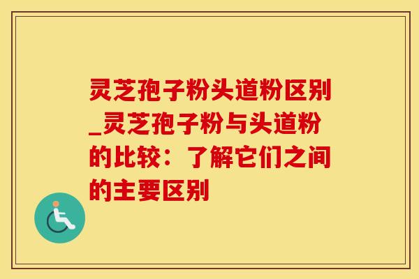 灵芝孢子粉头道粉区别_灵芝孢子粉与头道粉的比较：了解它们之间的主要区别