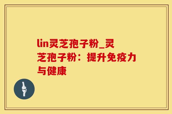 lin灵芝孢子粉_灵芝孢子粉：提升免疫力与健康