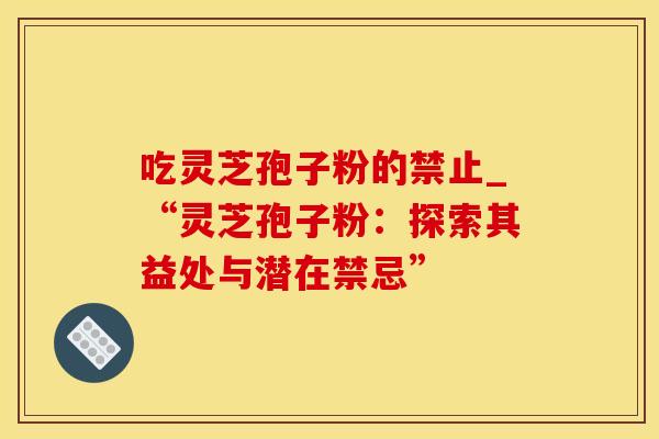 吃灵芝孢子粉的禁止_“灵芝孢子粉：探索其益处与潜在禁忌”