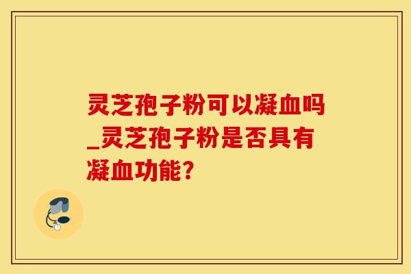 灵芝孢子粉可以凝吗_灵芝孢子粉是否具有凝功能？