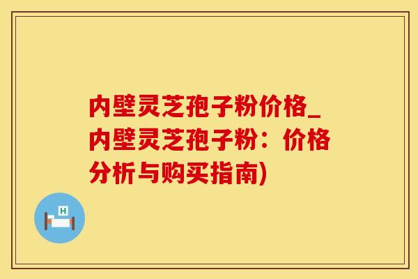 内壁灵芝孢子粉价格_内壁灵芝孢子粉：价格分析与购买指南)