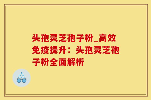 头孢灵芝孢子粉_高效免疫提升：头孢灵芝孢子粉全面解析