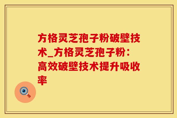 方格灵芝孢子粉破壁技术_方格灵芝孢子粉：高效破壁技术提升吸收率
