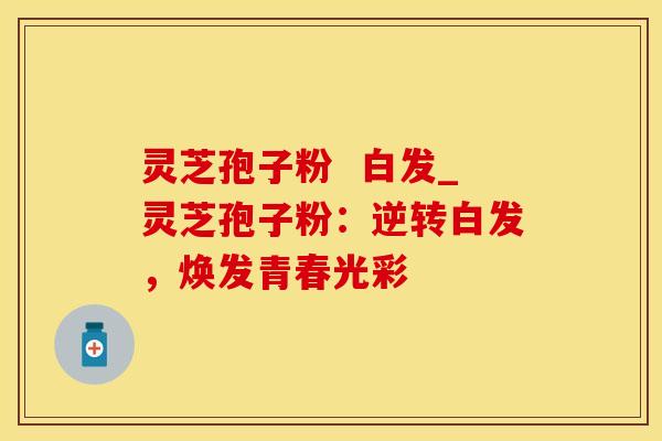 灵芝孢子粉  白发_灵芝孢子粉：逆转白发，焕发青春光彩