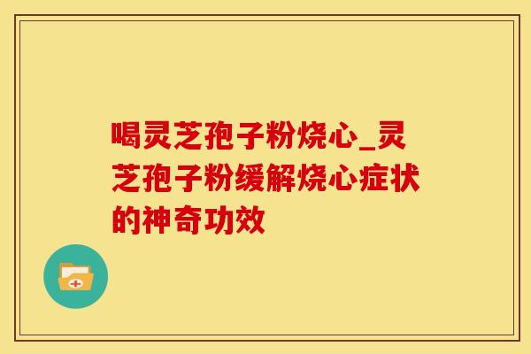 喝灵芝孢子粉烧心_灵芝孢子粉缓解烧心症状的神奇功效