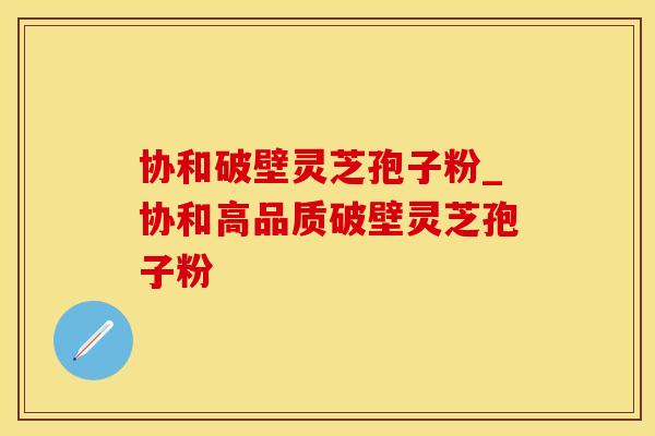 协和破壁灵芝孢子粉_协和高品质破壁灵芝孢子粉