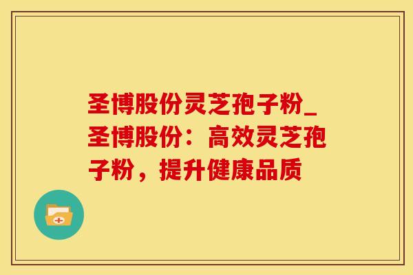 圣博股份灵芝孢子粉_圣博股份：高效灵芝孢子粉，提升健康品质