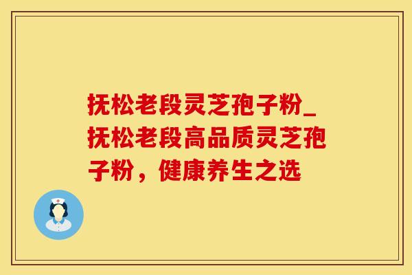 抚松老段灵芝孢子粉_抚松老段高品质灵芝孢子粉，健康养生之选