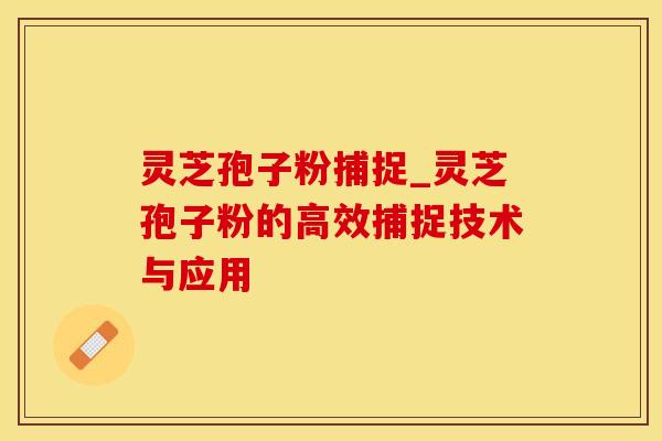 灵芝孢子粉捕捉_灵芝孢子粉的高效捕捉技术与应用