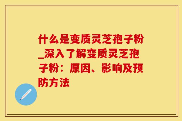 什么是变质灵芝孢子粉_深入了解变质灵芝孢子粉：原因、影响及方法