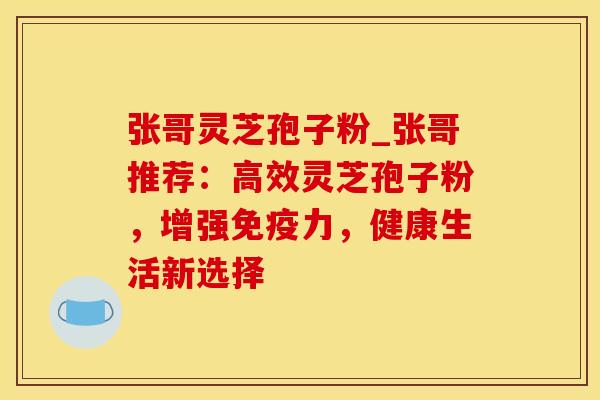 张哥灵芝孢子粉_张哥推荐：高效灵芝孢子粉，增强免疫力，健康生活新选择