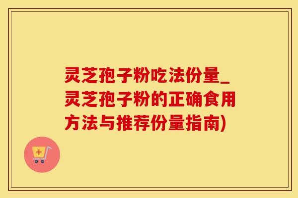 灵芝孢子粉吃法份量_灵芝孢子粉的正确食用方法与推荐份量指南)
