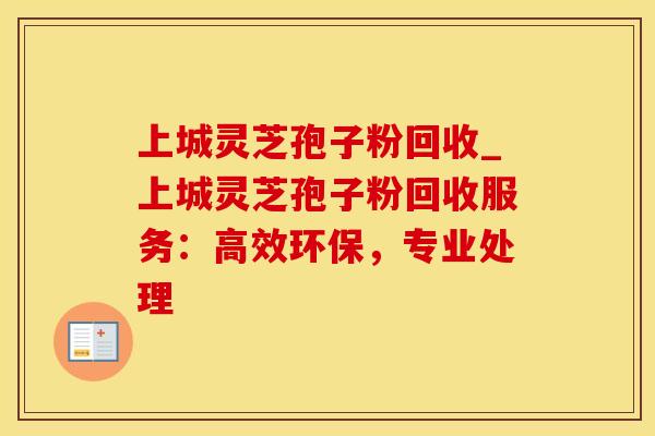 上城灵芝孢子粉回收_上城灵芝孢子粉回收服务：高效环保，专业处理