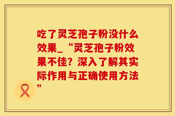吃了灵芝孢子粉没什么效果_“灵芝孢子粉效果不佳？深入了解其实际作用与正确使用方法”