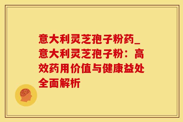 意大利灵芝孢子粉药_意大利灵芝孢子粉：高效药用价值与健康益处全面解析