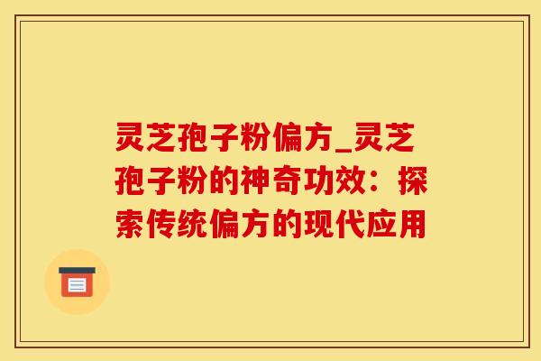 灵芝孢子粉偏方_灵芝孢子粉的神奇功效：探索传统偏方的现代应用
