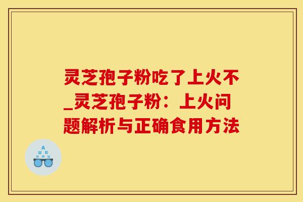 灵芝孢子粉吃了上火不_灵芝孢子粉：上火问题解析与正确食用方法