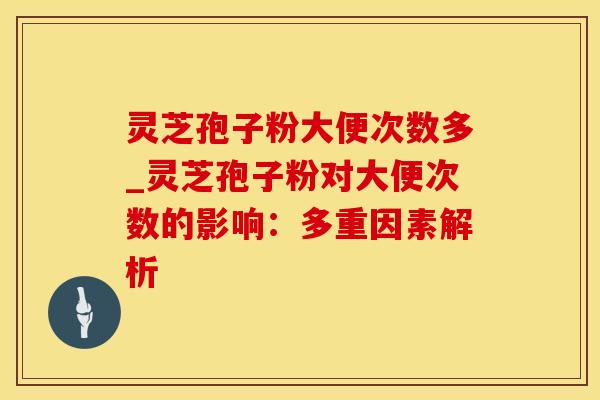 灵芝孢子粉大便次数多_灵芝孢子粉对大便次数的影响：多重因素解析