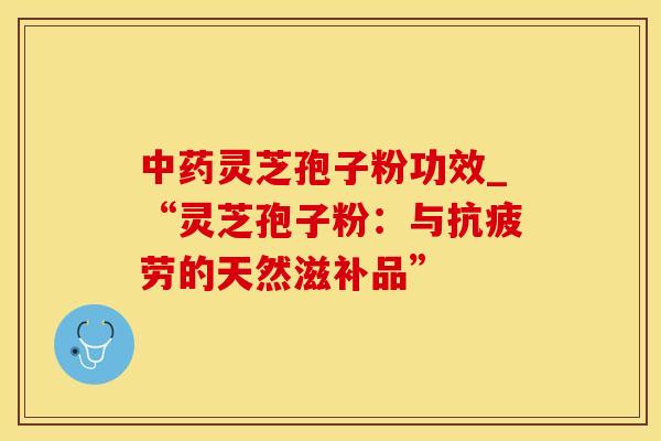 灵芝孢子粉功效_“灵芝孢子粉：与的天然滋补品”