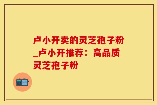 卢小开卖的灵芝孢子粉_卢小开推荐：高品质灵芝孢子粉