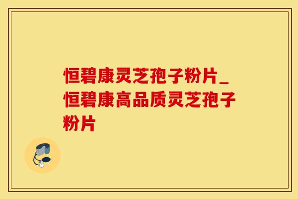 恒碧康灵芝孢子粉片_恒碧康高品质灵芝孢子粉片