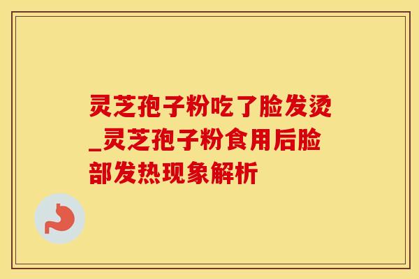 灵芝孢子粉吃了脸发烫_灵芝孢子粉食用后脸部发热现象解析