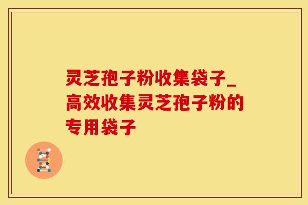 灵芝孢子粉收集袋子_高效收集灵芝孢子粉的专用袋子