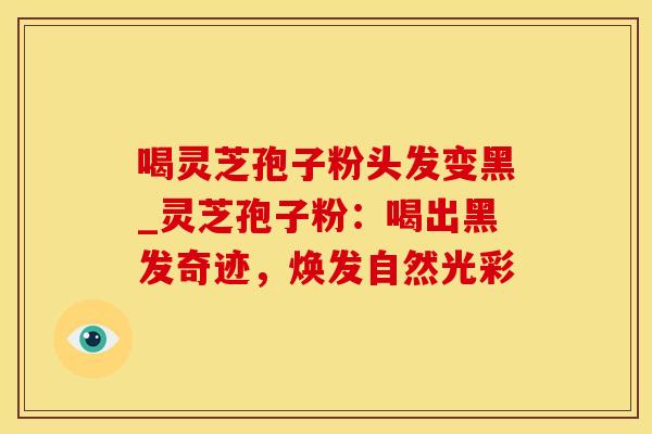 喝灵芝孢子粉头发变黑_灵芝孢子粉：喝出黑发奇迹，焕发自然光彩