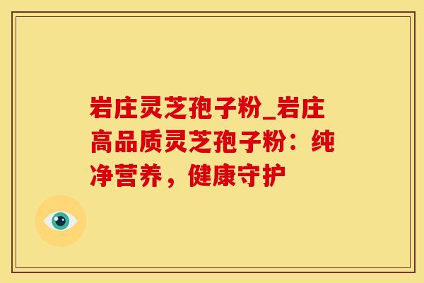 岩庄灵芝孢子粉_岩庄高品质灵芝孢子粉：纯净营养，健康守护