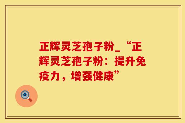 正辉灵芝孢子粉_“正辉灵芝孢子粉：提升免疫力，增强健康”