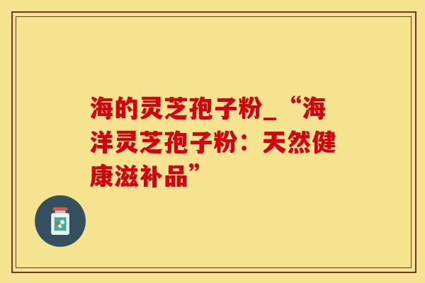 海的灵芝孢子粉_“海洋灵芝孢子粉：天然健康滋补品”