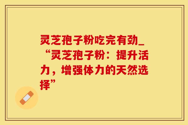 灵芝孢子粉吃完有劲_“灵芝孢子粉：提升活力，增强体力的天然选择”