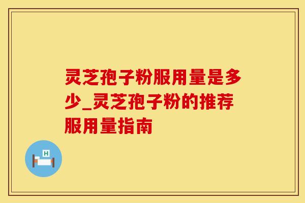 灵芝孢子粉服用量是多少_灵芝孢子粉的推荐服用量指南
