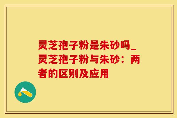 灵芝孢子粉是朱砂吗_灵芝孢子粉与朱砂：两者的区别及应用