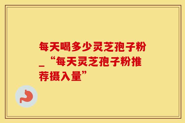 每天喝多少灵芝孢子粉_“每天灵芝孢子粉推荐摄入量”