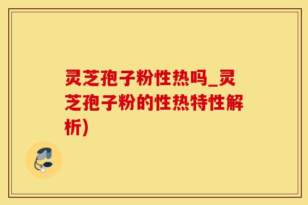 灵芝孢子粉性热吗_灵芝孢子粉的性热特性解析)