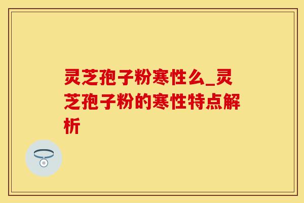 灵芝孢子粉寒性么_灵芝孢子粉的寒性特点解析